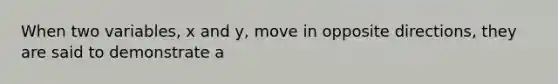 When two variables, x and y, move in opposite directions, they are said to demonstrate a