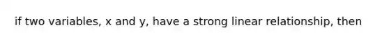 if two variables, x and y, have a strong linear relationship, then