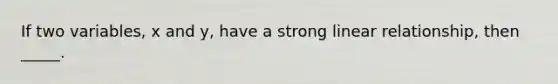 If two variables, x and y, have a strong linear relationship, then _____.