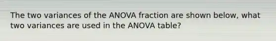 The two variances of the ANOVA fraction are shown below, what two variances are used in the ANOVA table?