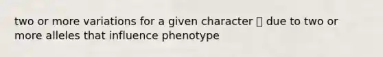 two or more variations for a given character ⎻ due to two or more alleles that influence phenotype