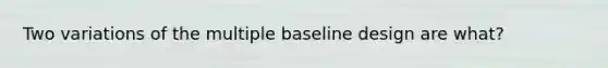 Two variations of the multiple baseline design are what?