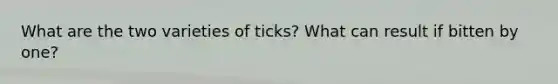 What are the two varieties of ticks? What can result if bitten by one?