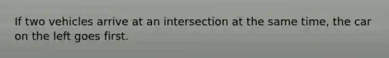 If two vehicles arrive at an intersection at the same time, the car on the left goes first.