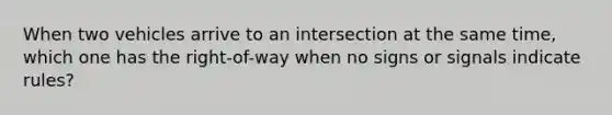 When two vehicles arrive to an intersection at the same time, which one has the right-of-way when no signs or signals indicate rules?