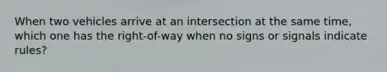 When two vehicles arrive at an intersection at the same time, which one has the right-of-way when no signs or signals indicate rules?