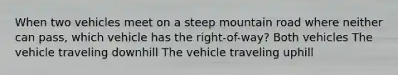 When two vehicles meet on a steep mountain road where neither can pass, which vehicle has the right-of-way? Both vehicles The vehicle traveling downhill The vehicle traveling uphill