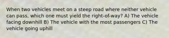 When two vehicles meet on a steep road where neither vehicle can pass, which one must yield the right-of-way? A) The vehicle facing downhill B) The vehicle with the most passengers C) The vehicle going uphill