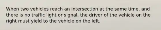 When two vehicles reach an intersection at the same time, and there is no traffic light or signal, the driver of the vehicle on the right must yield to the vehicle on the left.