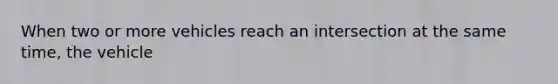 When two or more vehicles reach an intersection at the same time, the vehicle