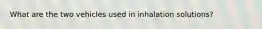 What are the two vehicles used in inhalation solutions?