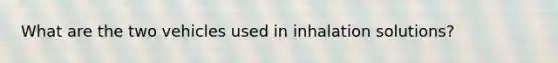 What are the two vehicles used in inhalation solutions?