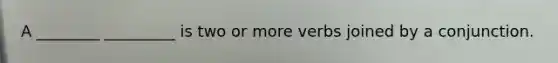 A ________ _________ is two or more verbs joined by a conjunction.