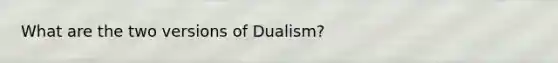 What are the two versions of Dualism?