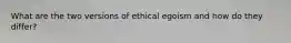 What are the two versions of ethical egoism and how do they differ?