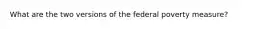 What are the two versions of the federal poverty measure?