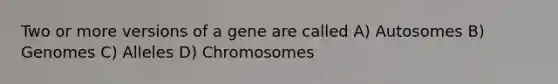 Two or more versions of a gene are called A) Autosomes B) Genomes C) Alleles D) Chromosomes