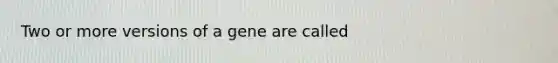 Two or more versions of a gene are called