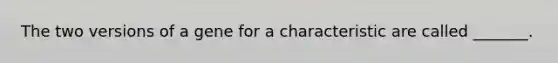 The two versions of a gene for a characteristic are called _______.