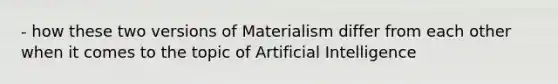 - how these two versions of Materialism differ from each other when it comes to the topic of Artificial Intelligence