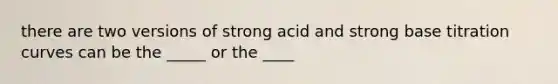 there are two versions of strong acid and strong base titration curves can be the _____ or the ____