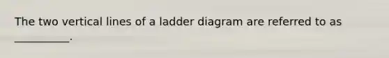 The two vertical lines of a ladder diagram are referred to as __________.