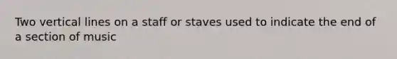 Two vertical lines on a staff or staves used to indicate the end of a section of music