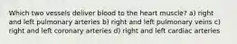 Which two vessels deliver blood to the heart muscle? a) right and left pulmonary arteries b) right and left pulmonary veins c) right and left coronary arteries d) right and left cardiac arteries