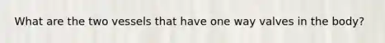What are the two vessels that have one way valves in the body?