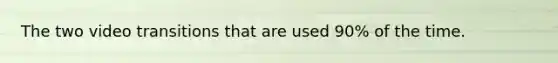 The two video transitions that are used 90% of the time.