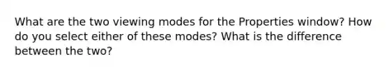 What are the two viewing modes for the Properties window? How do you select either of these modes? What is the difference between the two?