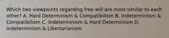 Which two viewpoints regarding free will are most similar to each other? A. Hard Determinism & Compatibilism B. Indeterminism & Compatibilism C. Indeterminism & Hard Determinism D. Indeterminism & Libertarianism