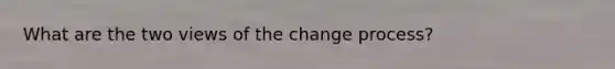 What are the two views of the change process?