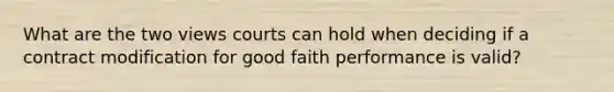 What are the two views courts can hold when deciding if a contract modification for good faith performance is valid?