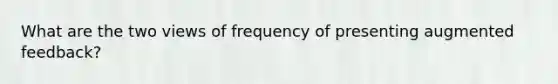 What are the two views of frequency of presenting augmented feedback?