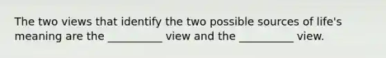 The two views that identify the two possible sources of life's meaning are the __________ view and the __________ view.