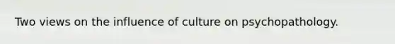 Two views on the influence of culture on psychopathology.