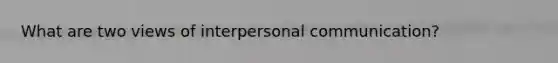 What are two views of interpersonal communication?