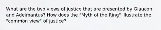 What are the two views of justice that are presented by Glaucon and Adeimantus? How does the "Myth of the Ring" illustrate the "common view" of justice?