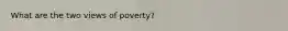 What are the two views of poverty?