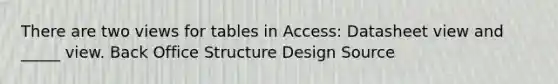 There are two views for tables in Access: Datasheet view and _____ view. Back Office Structure Design Source