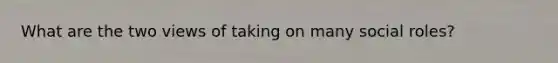 What are the two views of taking on many social roles?