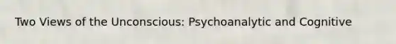 Two Views of the Unconscious: Psychoanalytic and Cognitive