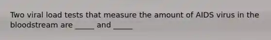 Two viral load tests that measure the amount of AIDS virus in the bloodstream are _____ and _____