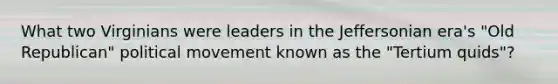 What two Virginians were leaders in the Jeffersonian era's "Old Republican" political movement known as the "Tertium quids"?