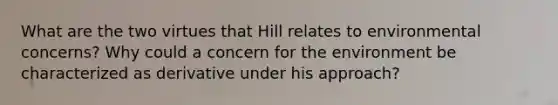 What are the two virtues that Hill relates to environmental concerns? Why could a concern for the environment be characterized as derivative under his approach?