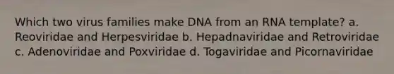 Which two virus families make DNA from an RNA template? a. Reoviridae and Herpesviridae b. Hepadnaviridae and Retroviridae c. Adenoviridae and Poxviridae d. Togaviridae and Picornaviridae