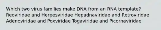 Which two virus families make DNA from an RNA template? Reoviridae and Herpesviridae Hepadnaviridae and Retroviridae Adenoviridae and Poxviridae Togaviridae and Picornaviridae