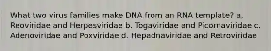 What two virus families make DNA from an RNA template? a. Reoviridae and Herpesviridae b. Togaviridae and Picornaviridae c. Adenoviridae and Poxviridae d. Hepadnaviridae and Retroviridae