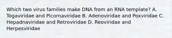 Which two virus families make DNA from an RNA template? A. Togaviridae and Picornaviridae B. Adenoviridae and Poxviridae C. Hepadnaviridae and Retroviridae D. Reoviridae and Herpesviridae